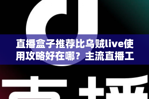 直播盒子推荐比乌贼live使用攻略好在哪？主流直播工具深度对比与新手实战全指南