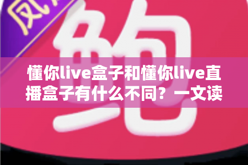 懂你live盒子和懂你live直播盒子有什么不同？一文读懂两者区别、功能定位与选购建议