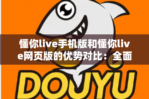 懂你live手机版和懂你live网页版的优势对比：全面解析哪个更适合你？