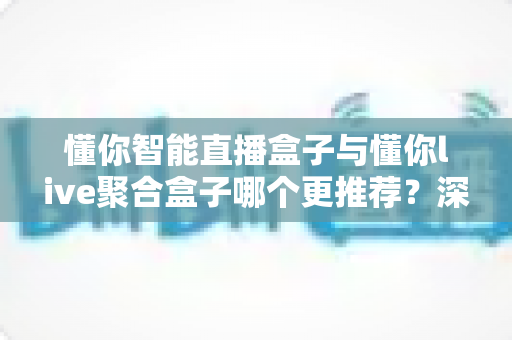 懂你智能直播盒子与懂你live聚合盒子哪个更推荐？深度对比帮你选对不选贵
