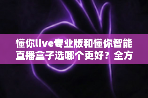 懂你live专业版和懂你智能直播盒子选哪个更好?全方位对比评测,帮你找到最适合的直播利器 懂你live专业版和懂你智能直播盒子选哪个更好?全方位对比评测,帮你找到最适合的直播利器