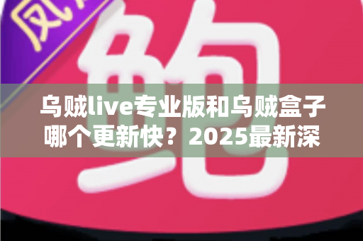 乌贼live专业版和乌贼盒子哪个更新快？2025最新深度对比与选购指南