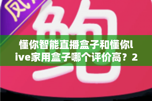 懂你智能直播盒子和懂你live家用盒子哪个评价高？2025年最全口碑对比评测，买前必看攻略