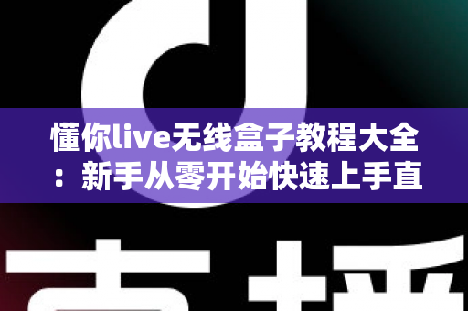 懂你live无线盒子教程大全：新手从零开始快速上手直播投屏的完全指南