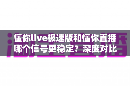 懂你live极速版和懂你直播哪个信号更稳定?深度对比帮你找到最佳观看选择 懂你live极速版和懂你直播哪个信号更稳定?深度对比帮你找到最佳观看选择