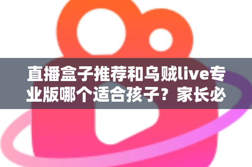 直播盒子推荐和乌贼live专业版哪个适合孩子?家长必读的安全选择与使用指南 直播盒子推荐和乌贼live专业版哪个适合孩子?家长必读的安全选择与使用指南