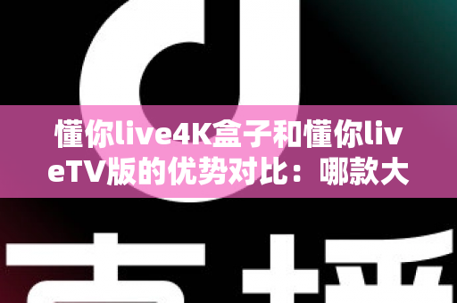 懂你live4K盒子和懂你liveTV版的优势对比：哪款大屏观影方案更适合你？