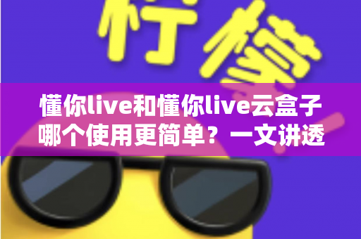 懂你live和懂你live云盒子哪个使用更简单?一文讲透上手难度、操作流程与适合人群 懂你live和懂你live云盒子哪个使用更简单?一文讲透上手难度、操作流程与适合人群