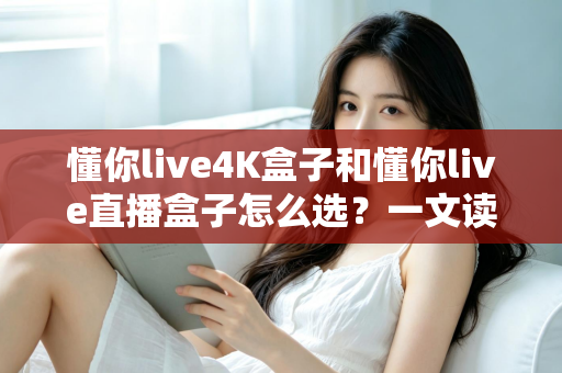 懂你live4K盒子和懂你live直播盒子怎么选?一文读懂两款盒子的差异与选购要点 懂你live4K盒子和懂你live直播盒子怎么选?一文读懂两款盒子的差异与选购要点