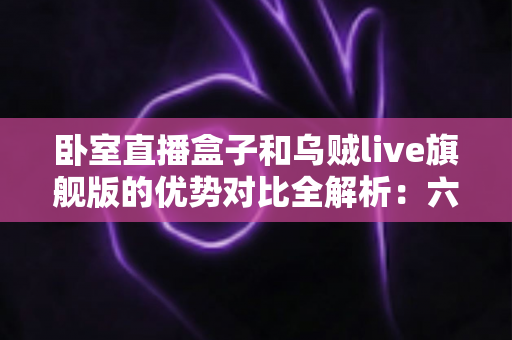 卧室直播盒子和乌贼live旗舰版的优势对比全解析:六大维度帮你选出最适合的卧室直播方案 卧室直播盒子和乌贼live旗舰版的优势对比全解析:六大维度帮你选出最适合的卧室直播方案