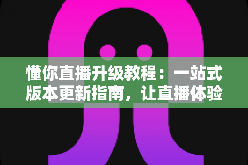 懂你直播升级教程:一站式版本更新指南,让直播体验焕然一新 懂你直播升级教程:一站式版本更新指南,让直播体验焕然一新