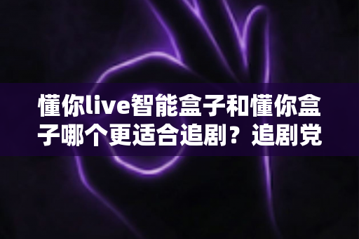 懂你live智能盒子和懂你盒子哪个更适合追剧?追剧党必看的深度对比与选购指南 懂你live智能盒子和懂你盒子哪个更适合追剧?追剧党必看的深度对比与选购指南