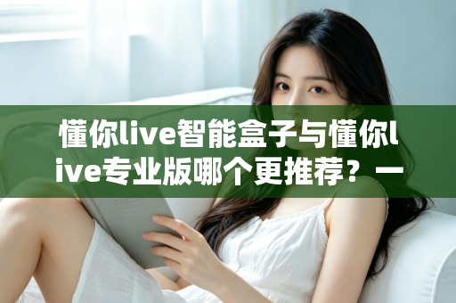 懂你live智能盒子与懂你live专业版哪个更推荐？一文看懂两者差异，选对不花冤枉钱
