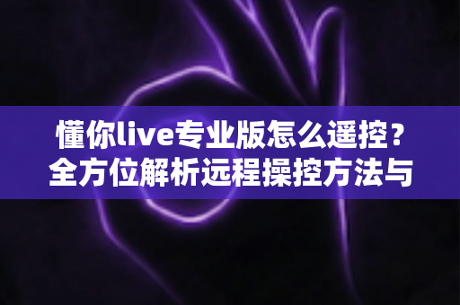 懂你live专业版怎么遥控？全方位解析远程操控方法与实用技巧