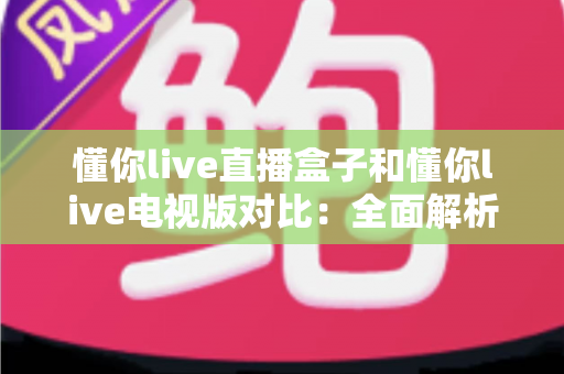 懂你live直播盒子和懂你live电视版对比:全面解析哪个更适合你的观影需求 懂你live直播盒子和懂你live电视版对比:全面解析哪个更适合你的观影需求