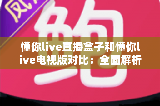 懂你live直播盒子和懂你live电视版对比:全面解析哪个更适合你的观影需求 懂你live直播盒子和懂你live电视版对比:全面解析哪个更适合你的观影需求