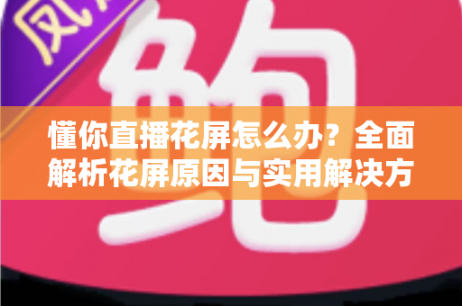 懂你直播花屏怎么办?全面解析花屏原因与实用解决方案,轻松恢复流畅观看体验 懂你直播花屏怎么办?全面解析花屏原因与实用解决方案,轻松恢复流畅观看体验