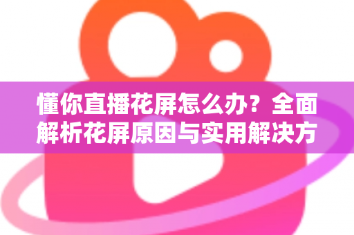 懂你直播花屏怎么办?全面解析花屏原因与实用解决方案,轻松恢复流畅观看体验 懂你直播花屏怎么办?全面解析花屏原因与实用解决方案,轻松恢复流畅观看体验