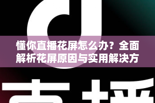 懂你直播花屏怎么办？全面解析花屏原因与实用解决方案，轻松恢复流畅观看体验