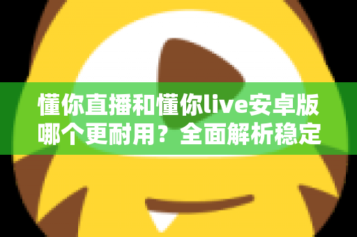 懂你直播和懂你live安卓版哪个更耐用？全面解析稳定性与长期使用体验差异