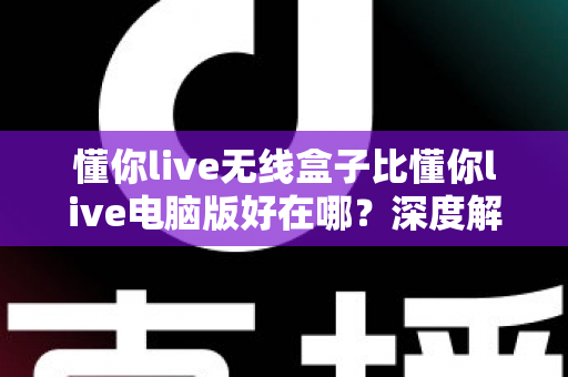懂你live无线盒子比懂你live电脑版好在哪?深度解析无线直播盒子的核心优势与选购指南 懂你live无线盒子比懂你live电脑版好在哪?深度解析无线直播盒子的核心优势与选购指南