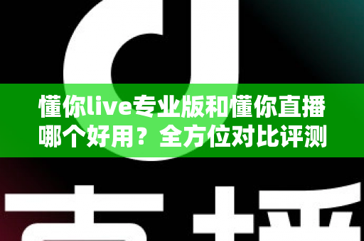 懂你live专业版和懂你直播哪个好用?全方位对比评测,帮你选对直播工具不踩坑 懂你live专业版和懂你直播哪个好用?全方位对比评测,帮你选对直播工具不踩坑