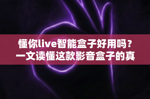 懂你live智能盒子好用吗？一文读懂这款影音盒子的真实体验与购买建议