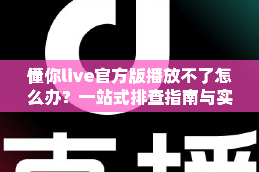 懂你live官方版播放不了怎么办?一站式排查指南与实用解决方案 懂你live官方版播放不了怎么办?一站式排查指南与实用解决方案