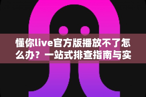 懂你live官方版播放不了怎么办?一站式排查指南与实用解决方案 懂你live官方版播放不了怎么办?一站式排查指南与实用解决方案