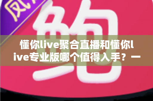 懂你live聚合直播和懂你live专业版哪个值得入手?一篇看懂两大版本的真实差异与选购建议 懂你live聚合直播和懂你live专业版哪个值得入手?一篇看懂两大版本的真实差异与选购建议
