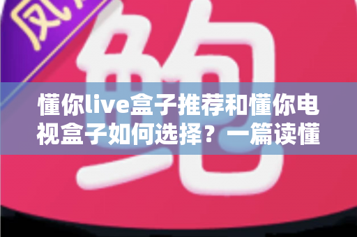 懂你live盒子推荐和懂你电视盒子如何选择?一篇读懂选购门道的实用指南 懂你live盒子推荐和懂你电视盒子如何选择?一篇读懂选购门道的实用指南