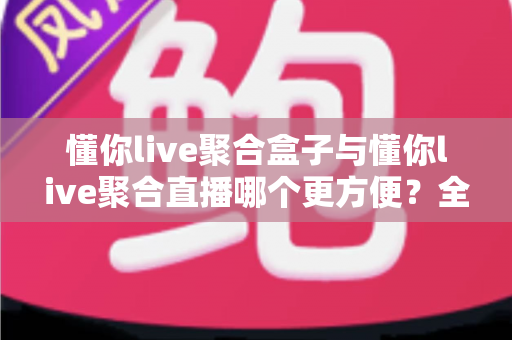 懂你live聚合盒子与懂你live聚合直播哪个更方便?全方位对比帮你选对工具 懂你live聚合盒子与懂你live聚合直播哪个更方便?全方位对比帮你选对工具