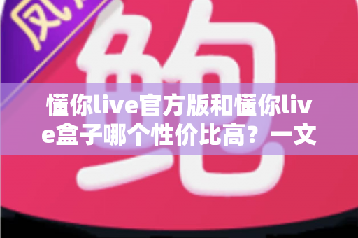 懂你live官方版和懂你live盒子哪个性价比高？一文看懂两种方案的真实价值