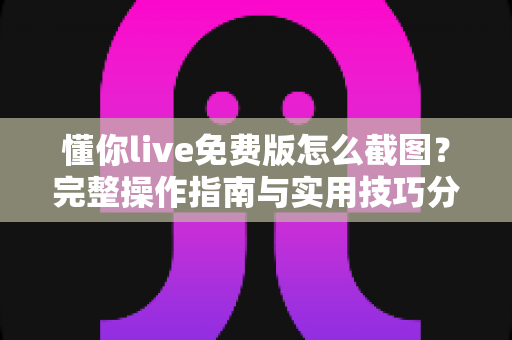 懂你live免费版怎么截图?完整操作指南与实用技巧分享 懂你live免费版怎么截图?完整操作指南与实用技巧分享