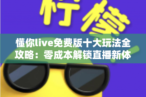 懂你live免费版十大玩法全攻略:零成本解锁直播新体验的实用指南 懂你live免费版十大玩法全攻略:零成本解锁直播新体验的实用指南