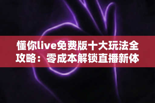 懂你live免费版十大玩法全攻略:零成本解锁直播新体验的实用指南 懂你live免费版十大玩法全攻略:零成本解锁直播新体验的实用指南