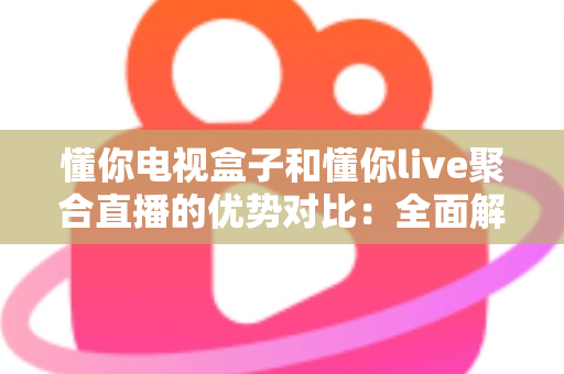 懂你电视盒子和懂你live聚合直播的优势对比:全面解析两大观影方案,帮你选出最适合自己的选择 懂你电视盒子和懂你live聚合直播的优势对比:全面解析两大观影方案,帮你选出最适合自己的选择