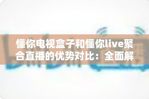 懂你电视盒子和懂你live聚合直播的优势对比:全面解析两大观影方案,帮你选出最适合自己的选择 懂你电视盒子和懂你live聚合直播的优势对比:全面解析两大观影方案,帮你选出最适合自己的选择