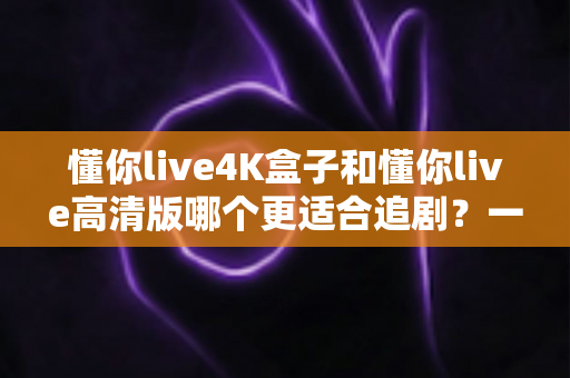 懂你live4K盒子和懂你live高清版哪个更适合追剧?一文看懂两大版本差异,选对追剧神器不踩坑 懂你live4K盒子和懂你live高清版哪个更适合追剧?一文看懂两大版本差异,选对追剧神器不踩坑