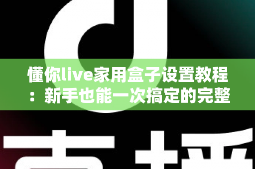 懂你live家用盒子设置教程：新手也能一次搞定的完整安装与配置指南