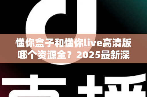 懂你盒子和懂你live高清版哪个资源全?2025最新深度对比测评,帮你选对家庭观影神器 懂你盒子和懂你live高清版哪个资源全?2025最新深度对比测评,帮你选对家庭观影神器