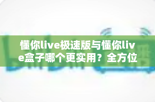 懂你live极速版与懂你live盒子哪个更实用?全方位深度对比帮你选对不踩坑 懂你live极速版与懂你live盒子哪个更实用?全方位深度对比帮你选对不踩坑