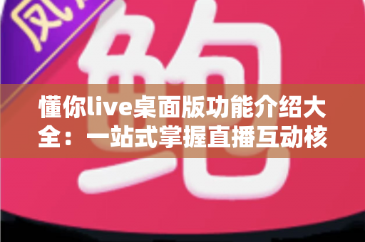 懂你live桌面版功能介绍大全:一站式掌握直播互动核心玩法与实用技巧 懂你live桌面版功能介绍大全:一站式掌握直播互动核心玩法与实用技巧