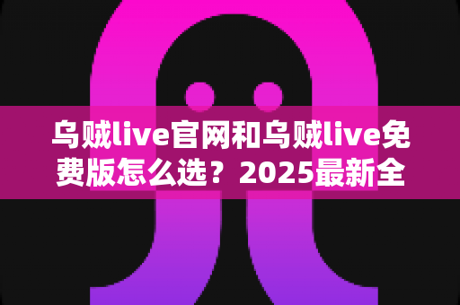 乌贼live官网和乌贼live免费版怎么选?2025最新全方位对比指南帮你做出明智决定 乌贼live官网和乌贼live免费版怎么选?2025最新全方位对比指南帮你做出明智决定