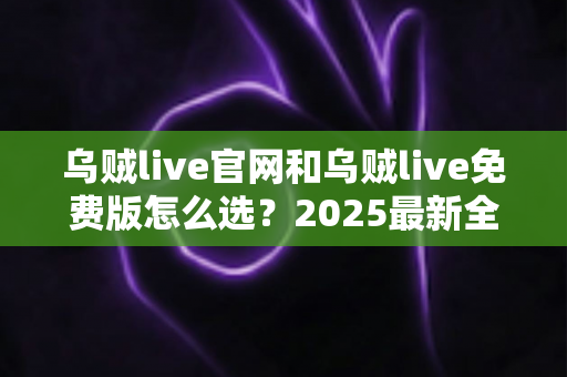 乌贼live官网和乌贼live免费版怎么选?2025最新全方位对比指南帮你做出明智决定 乌贼live官网和乌贼live免费版怎么选?2025最新全方位对比指南帮你做出明智决定