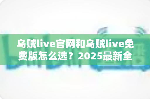乌贼live官网和乌贼live免费版怎么选?2025最新全方位对比指南帮你做出明智决定 乌贼live官网和乌贼live免费版怎么选?2025最新全方位对比指南帮你做出明智决定
