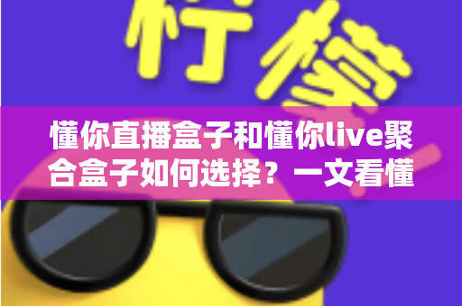 懂你直播盒子和懂你live聚合盒子如何选择？一文看懂两大电视盒子的区别与选购技巧