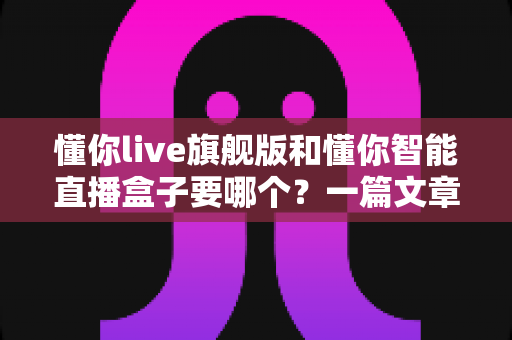 懂你live旗舰版和懂你智能直播盒子要哪个?一篇文章帮你彻底搞懂选择难题 懂你live旗舰版和懂你智能直播盒子要哪个?一篇文章帮你彻底搞懂选择难题