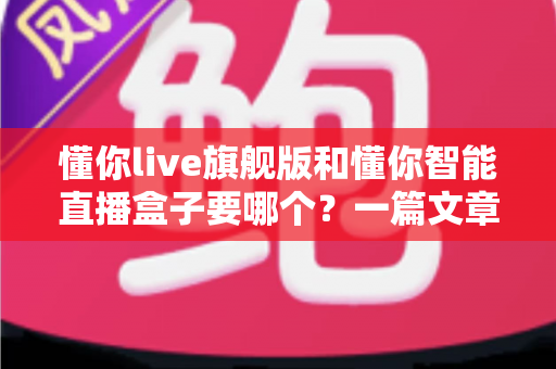 懂你live旗舰版和懂你智能直播盒子要哪个?一篇文章帮你彻底搞懂选择难题 懂你live旗舰版和懂你智能直播盒子要哪个?一篇文章帮你彻底搞懂选择难题