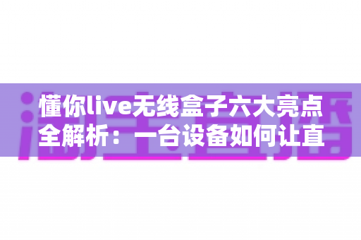懂你live无线盒子六大亮点全解析:一台设备如何让直播变得轻松又专业? 懂你live无线盒子六大亮点全解析:一台设备如何让直播变得轻松又专业?